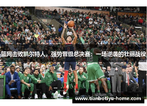 篮网击败凯尔特人，强势晋级总决赛：一场逆袭的壮丽战役