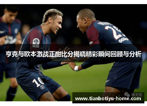 亨克与欧本激战正酣比分揭晓精彩瞬间回顾与分析