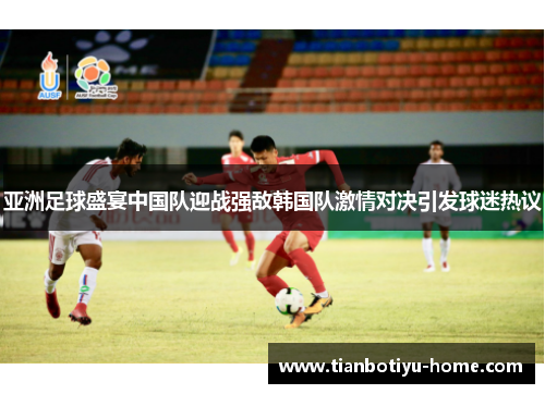 亚洲足球盛宴中国队迎战强敌韩国队激情对决引发球迷热议