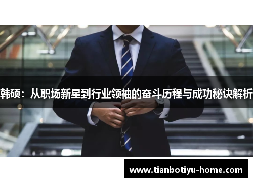 韩硕：从职场新星到行业领袖的奋斗历程与成功秘诀解析